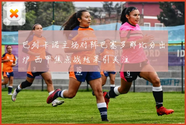 巴列卡诺主场对阵巴塞罗那比分出炉 西甲焦点战结果引关注