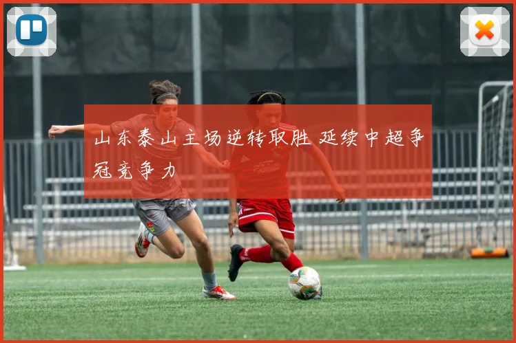 山东泰山主场逆转取胜 延续中超争冠竞争力
