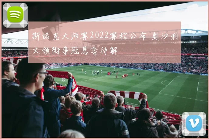 斯诺克大师赛2022赛程公布 奥沙利文领衔争冠悬念待解