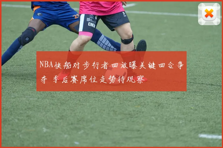 NBA快船对步行者回放曝关键回合争夺 季后赛席位走势待观察
